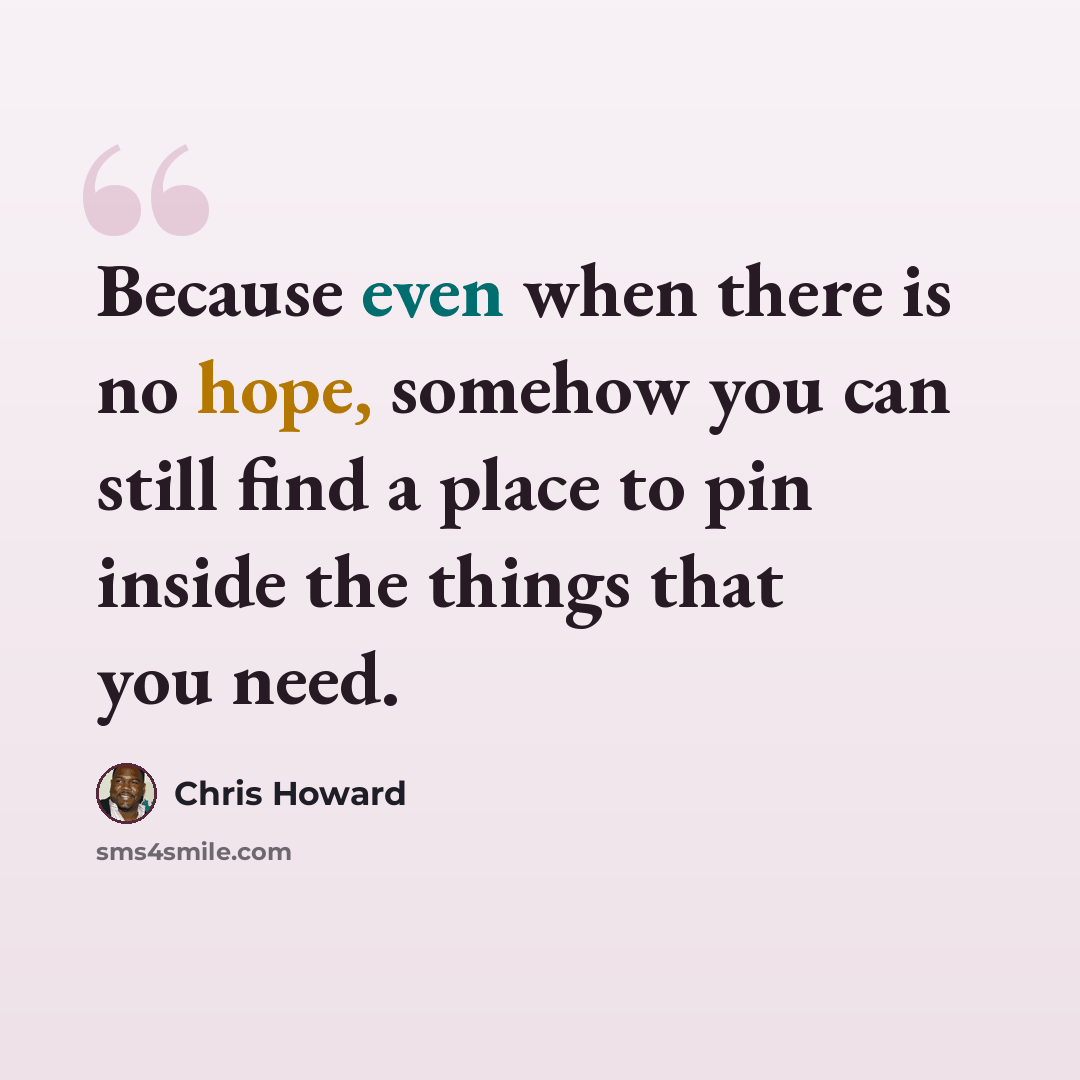 “Because even when there is no hope, somehow you can still find a place to pin inside the things that you need.” quote by Chris Howard