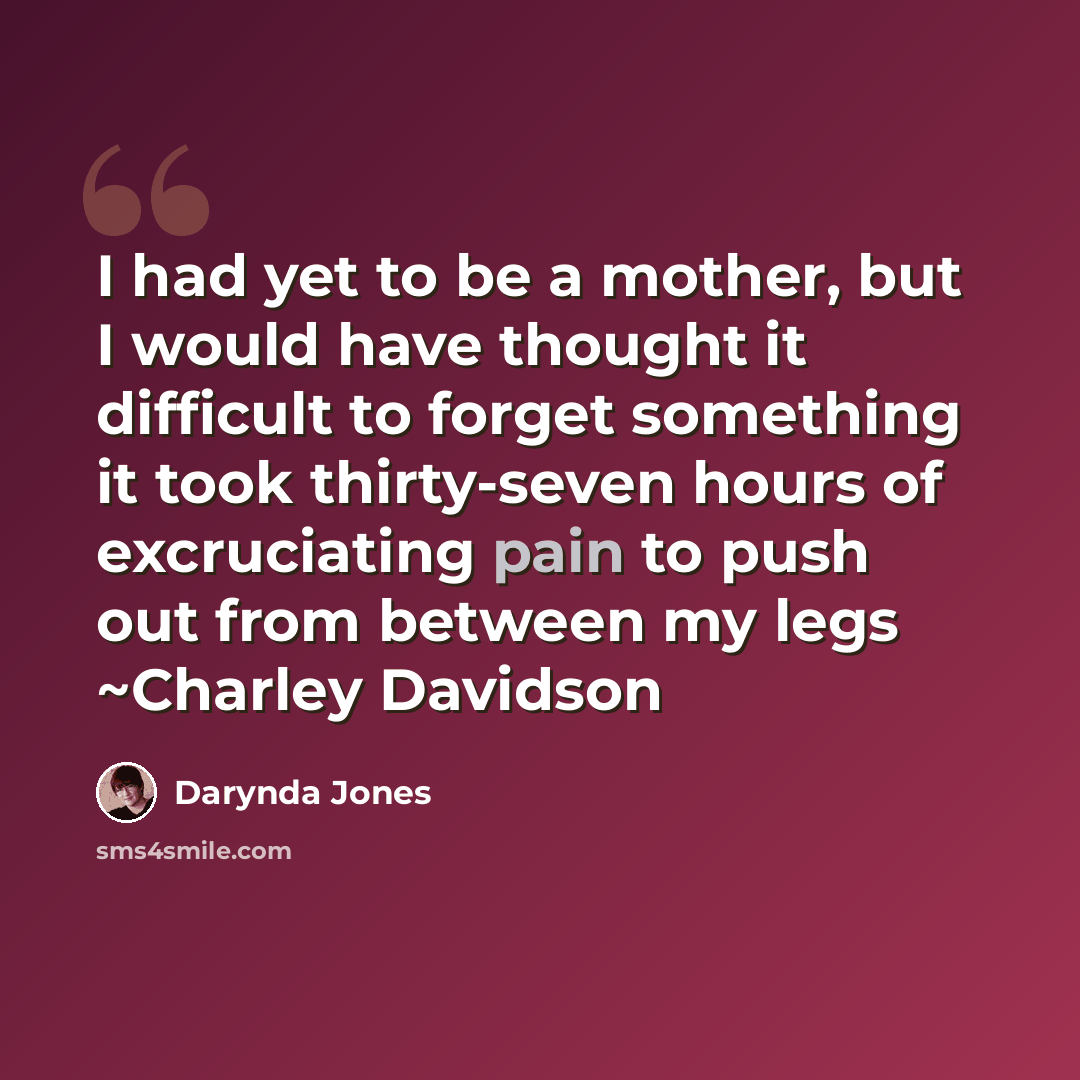 “I had yet to be a mother, but I would have thought it difficult to forget something it took thirty-seven hours of excruciating pain to push out from between my legs ~Charley Davidson” quote by Darynda Jones