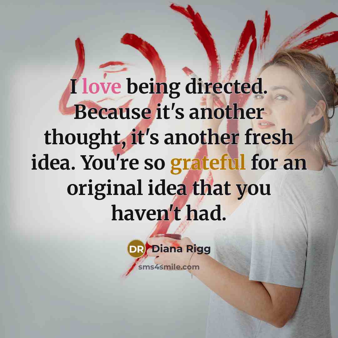“I love being directed. Because it's another thought, it's another fresh idea. You're so grateful for an original idea that you haven't had.” quote by Diana Rigg