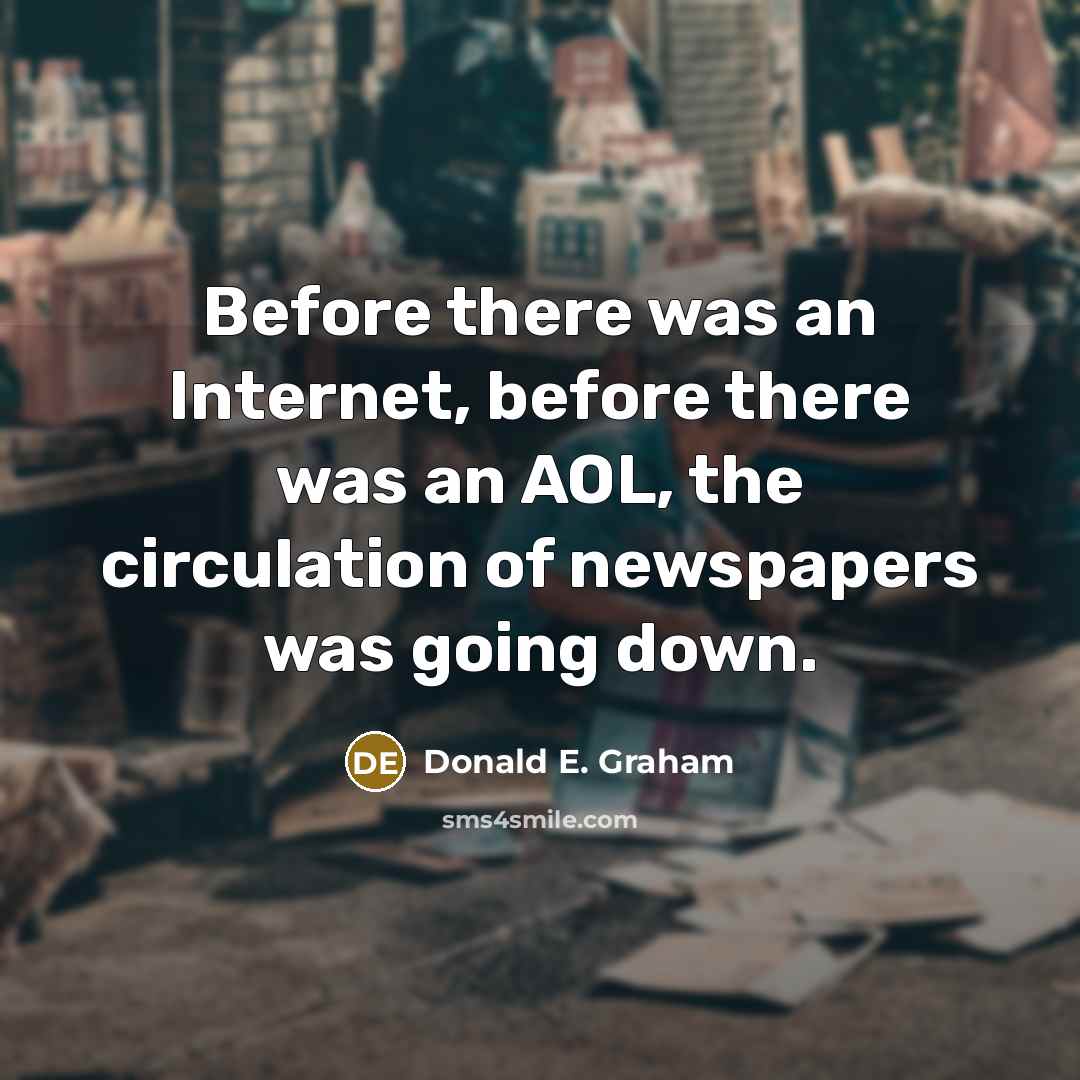 “Before there was an Internet, before there was an AOL, the circulation of newspapers was going down.” quote by Donald E. Graham