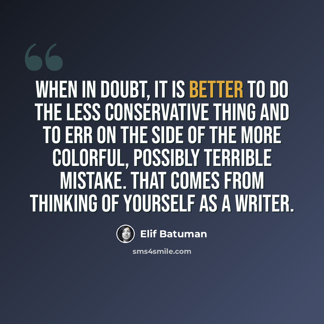 “When in doubt, it is better to do the less conservative thing and to err on the side of the more colorful, possibly terrible mistake. That comes from thinking of yourself as a writer.” quote by Elif Batuman