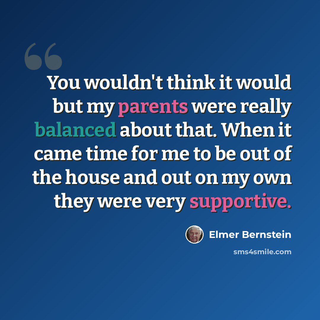“You wouldn't think it would but my parents were really balanced about that. When it came time for me to be out of the house and out on my own they were very supportive.” quote by Elmer Bernstein