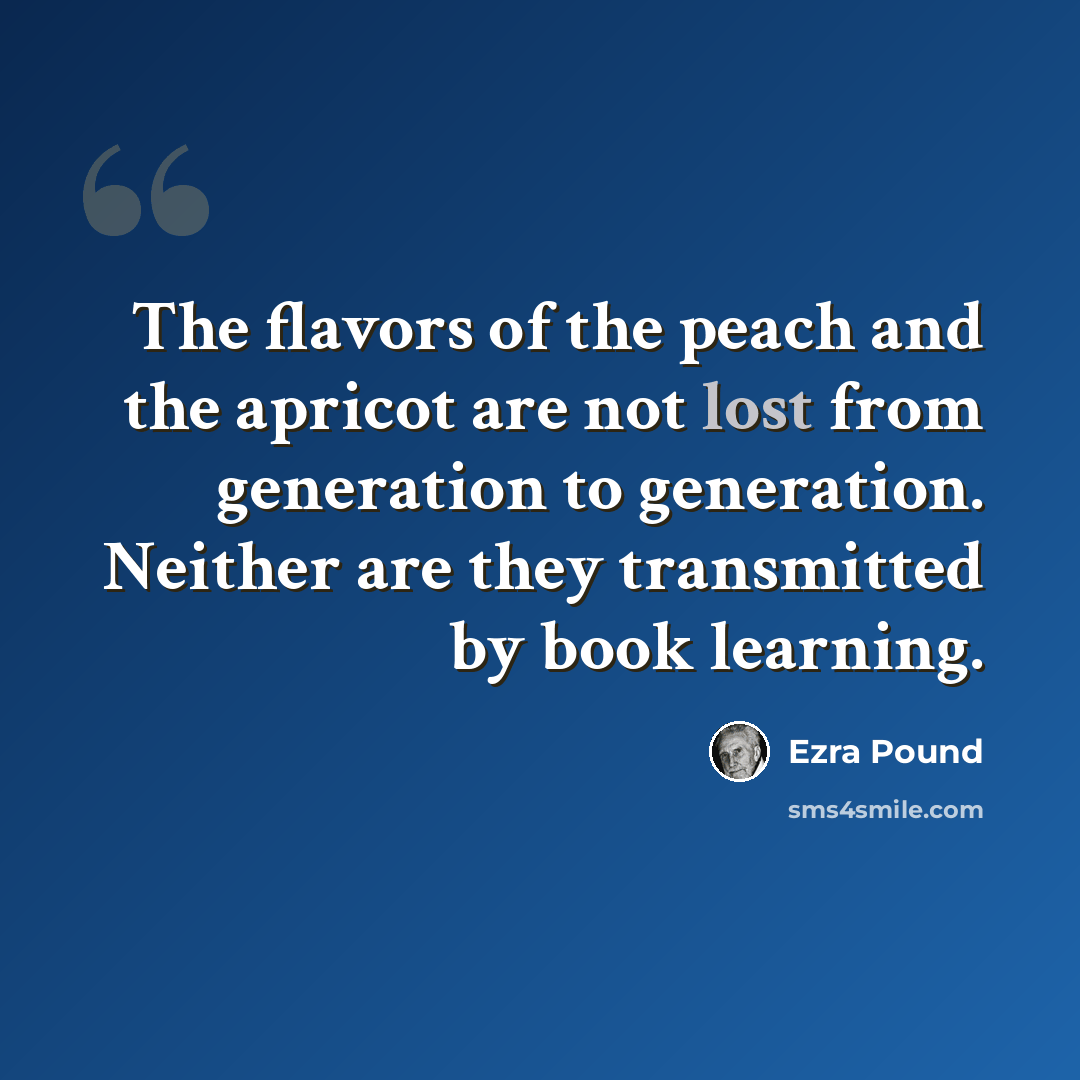 “The flavors of the peach and the apricot are not lost from generation to generation. Neither are they transmitted by book learning.” quote by Ezra Pound