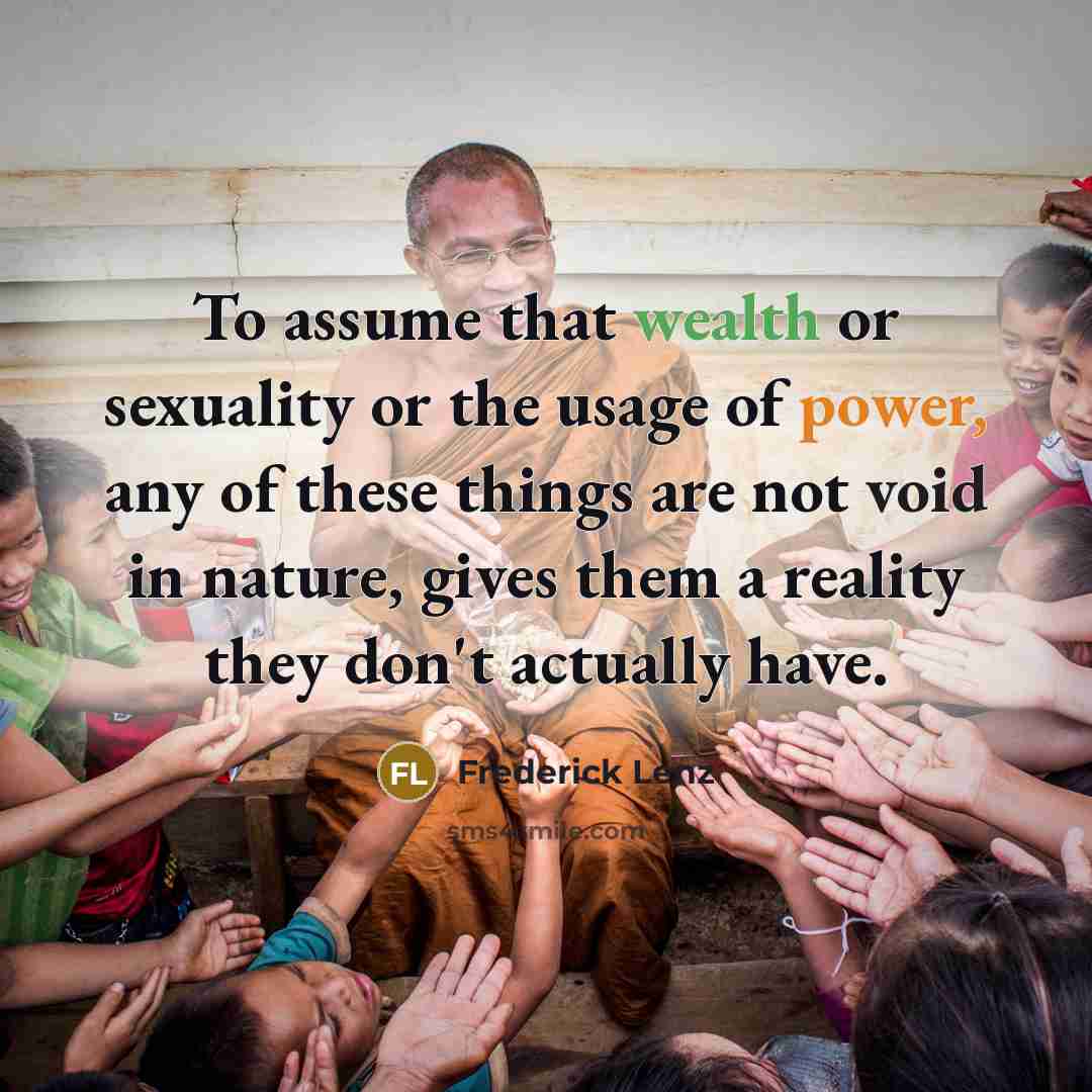 “To assume that wealth or sexuality or the usage of power, any of these things are not void in nature, gives them a reality they don't actually have.” quote by Frederick Lenz