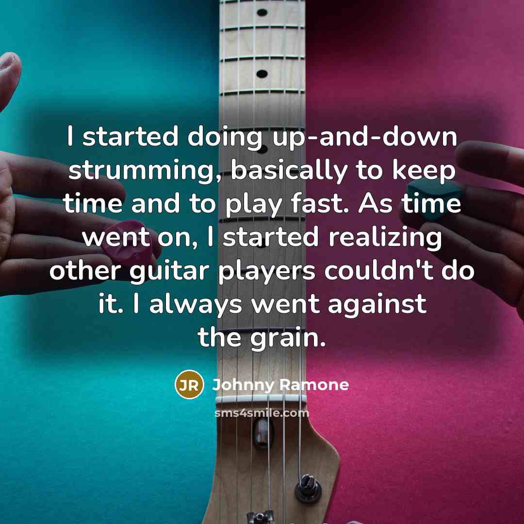“I started doing up-and-down strumming, basically to keep time and to play fast. As time went on, I started realizing other guitar players couldn't do it. I always went against the grain.” quote by Johnny Ramone