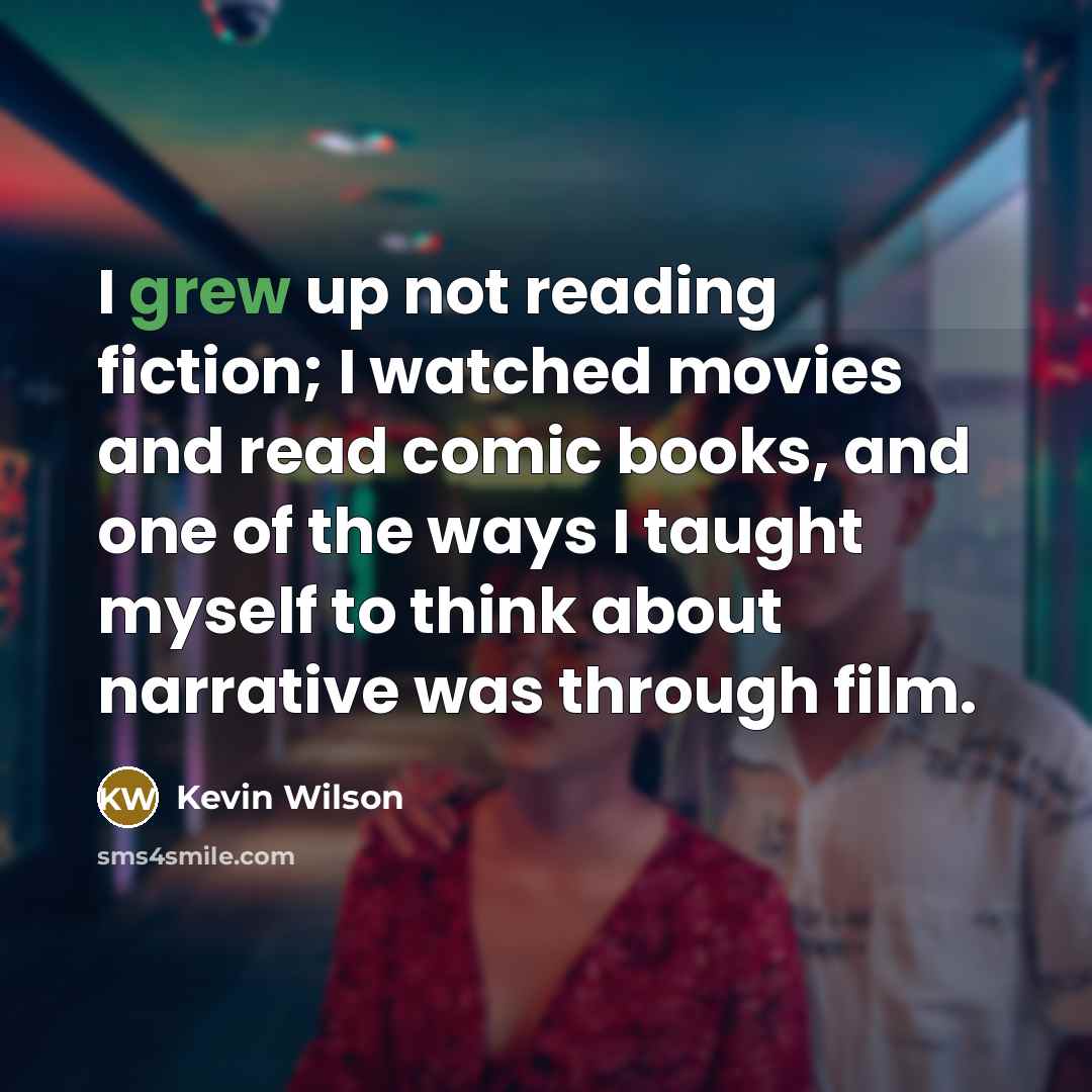 “I grew up not reading fiction; I watched movies and read comic books, and one of the ways I taught myself to think about narrative was through film.” quote by Kevin Wilson