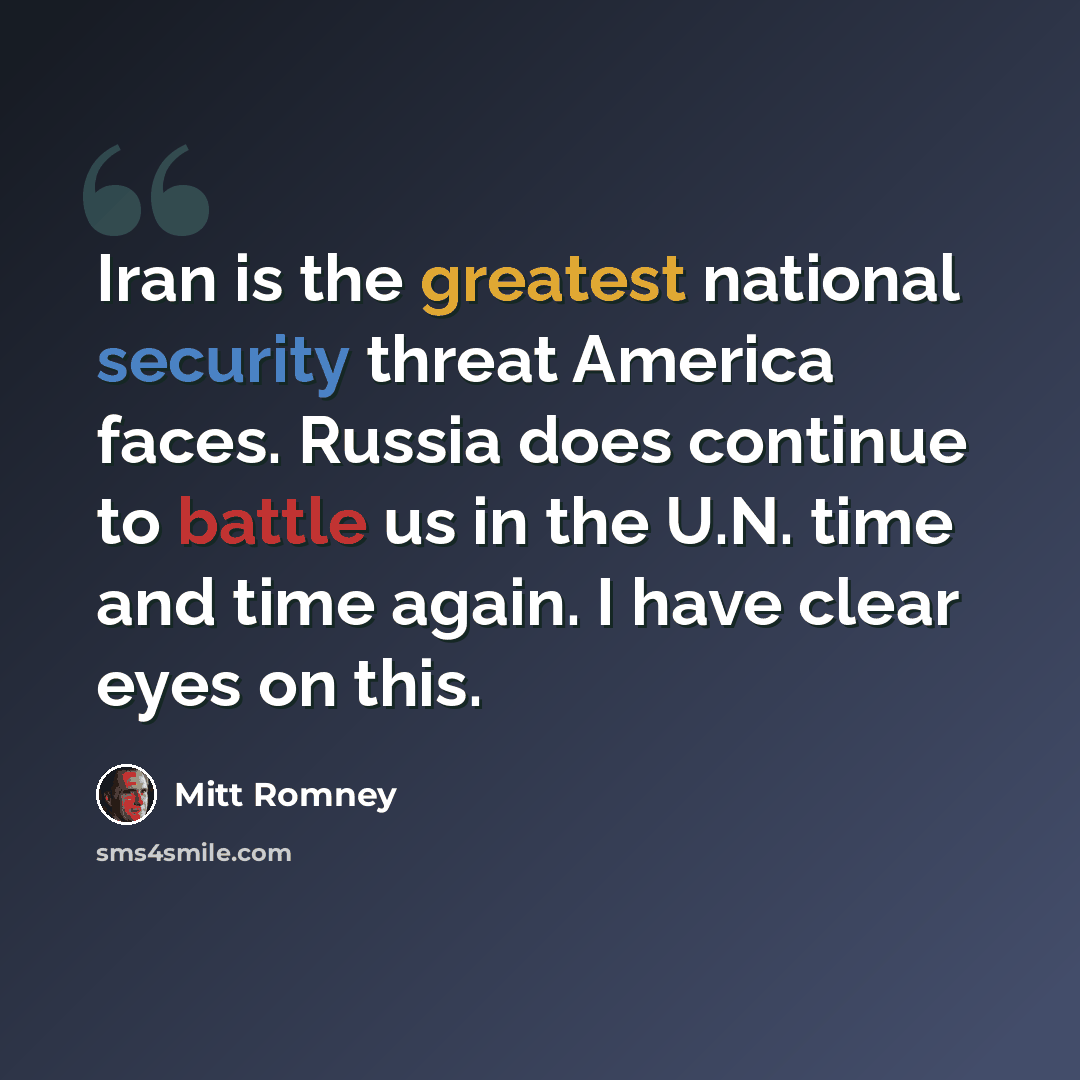 “Iran is the greatest national security threat America faces. Russia does continue to battle us in the U.N. time and time again. I have clear eyes on this.” quote by Mitt Romney