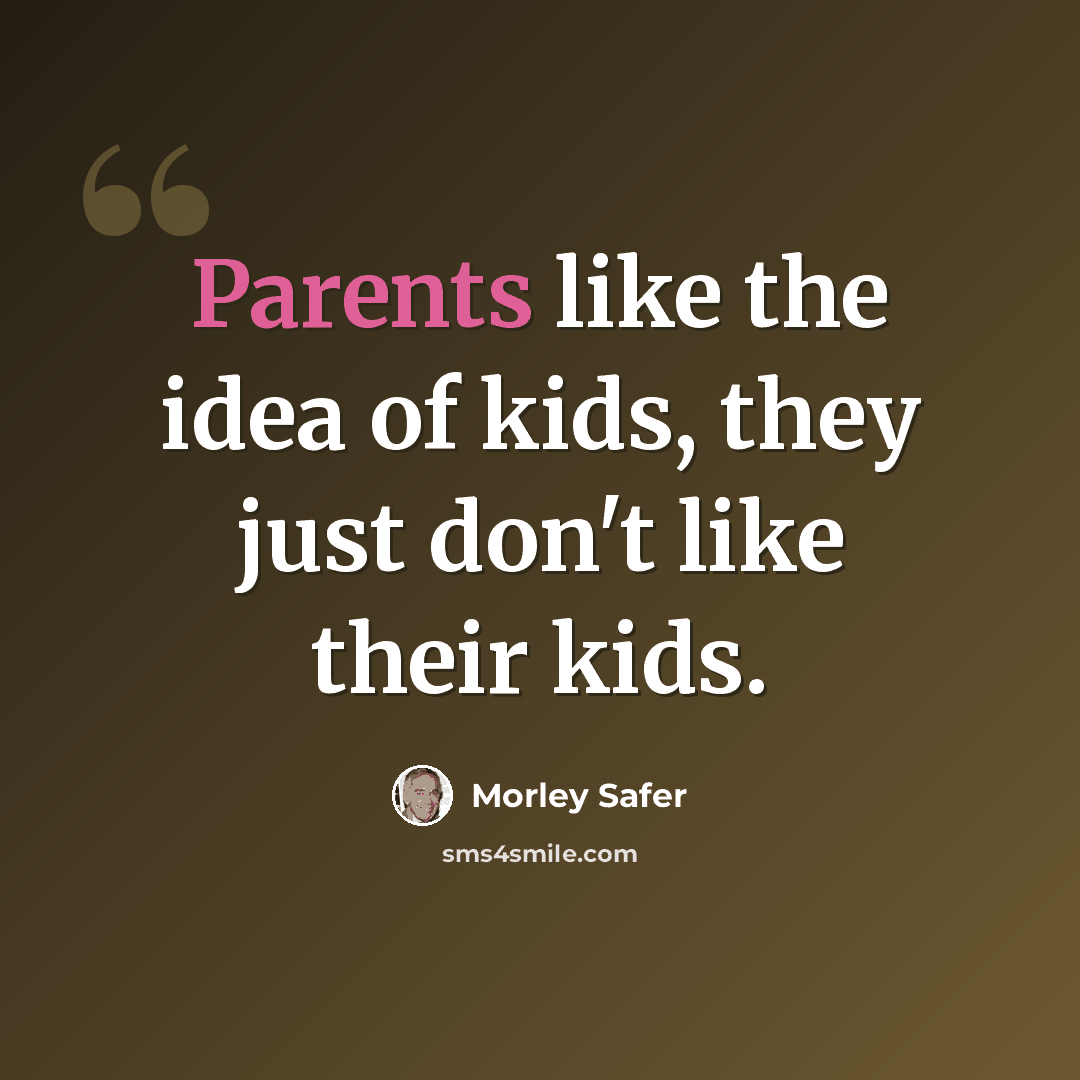“Parents like the idea of kids, they just don't like their kids.” quote by Morley Safer