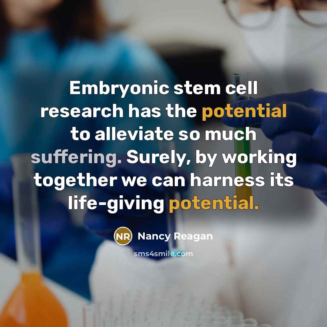“Embryonic stem cell research has the potential to alleviate so much suffering. Surely, by working together we can harness its life-giving potential.” quote by Nancy Reagan
