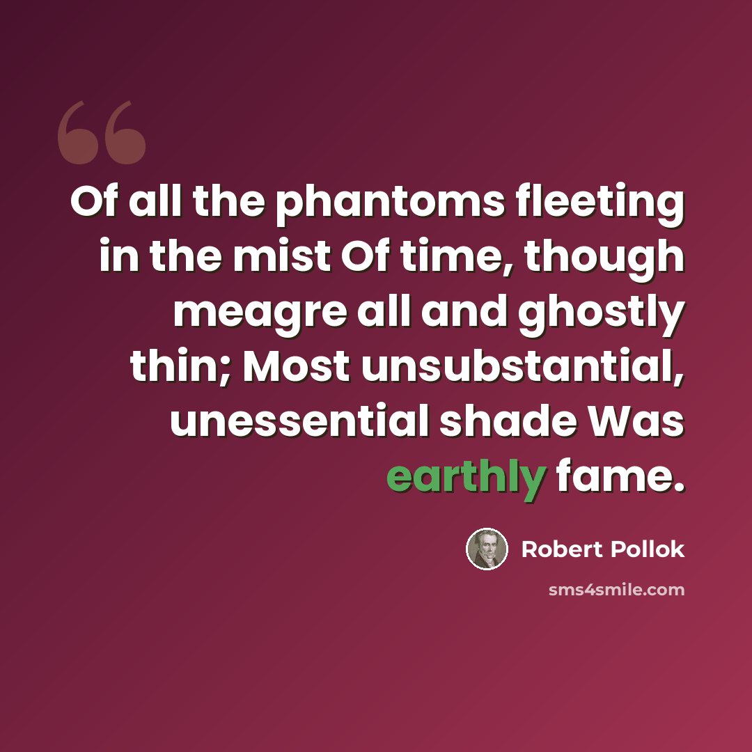 “Of all the phantoms fleeting in the mist Of time, though meagre all and ghostly thin; Most unsubstantial, unessential shade Was earthly fame.” quote by Robert Pollok