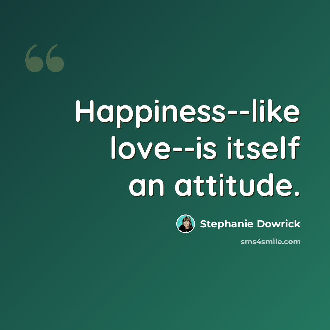 “Happiness--like love--is itself an attitude.” quote by Stephanie Dowrick