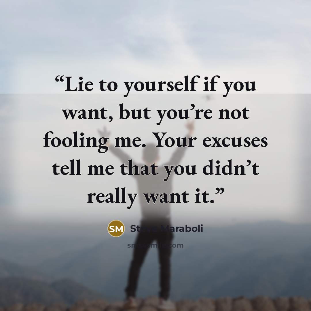 “Lie to yourself if you want, but you’re not fooling me. Your excuses tell me that you didn’t really want it.” quote by Steve Maraboli