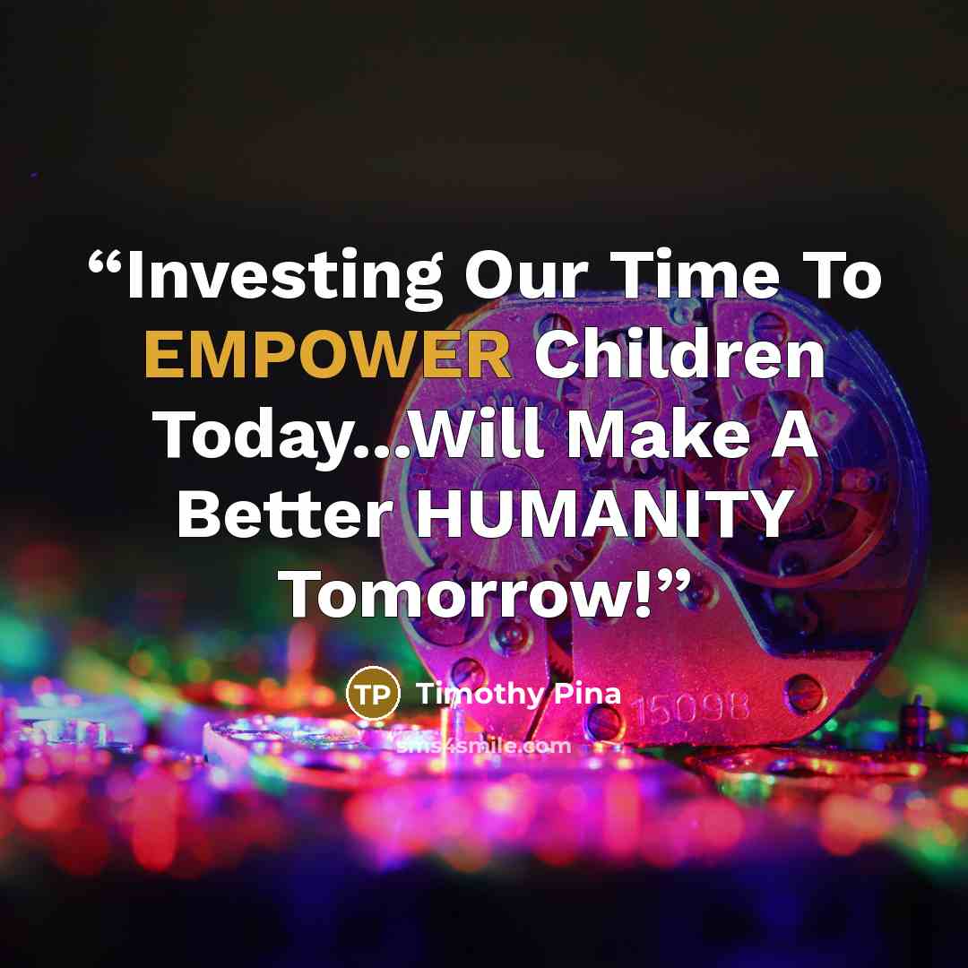 “Investing Our Time To EMPOWER Children Today...Will Make A Better HUMANITY Tomorrow!” quote by Timothy Pina