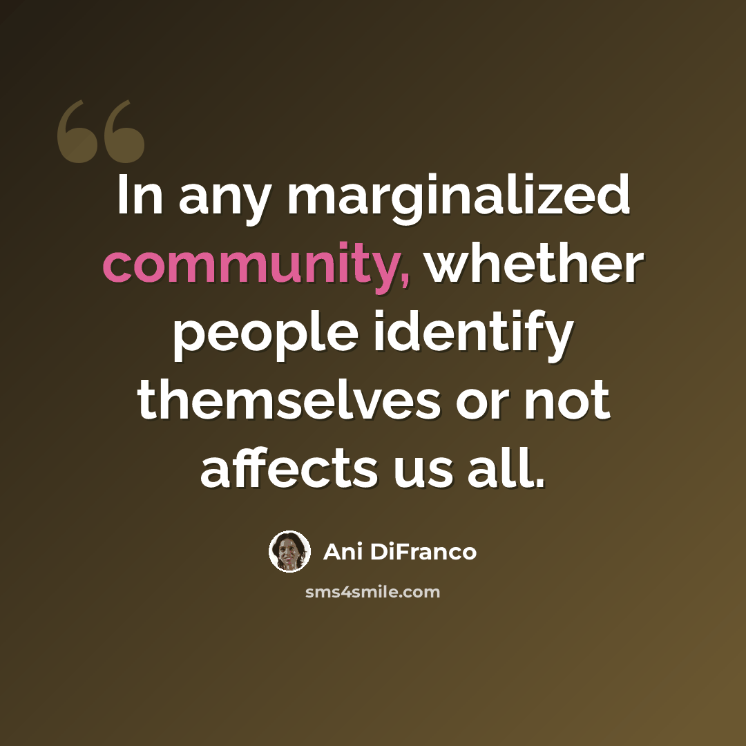 “In any marginalized community, whether people identify themselves or not affects us all.” quote by Ani DiFranco