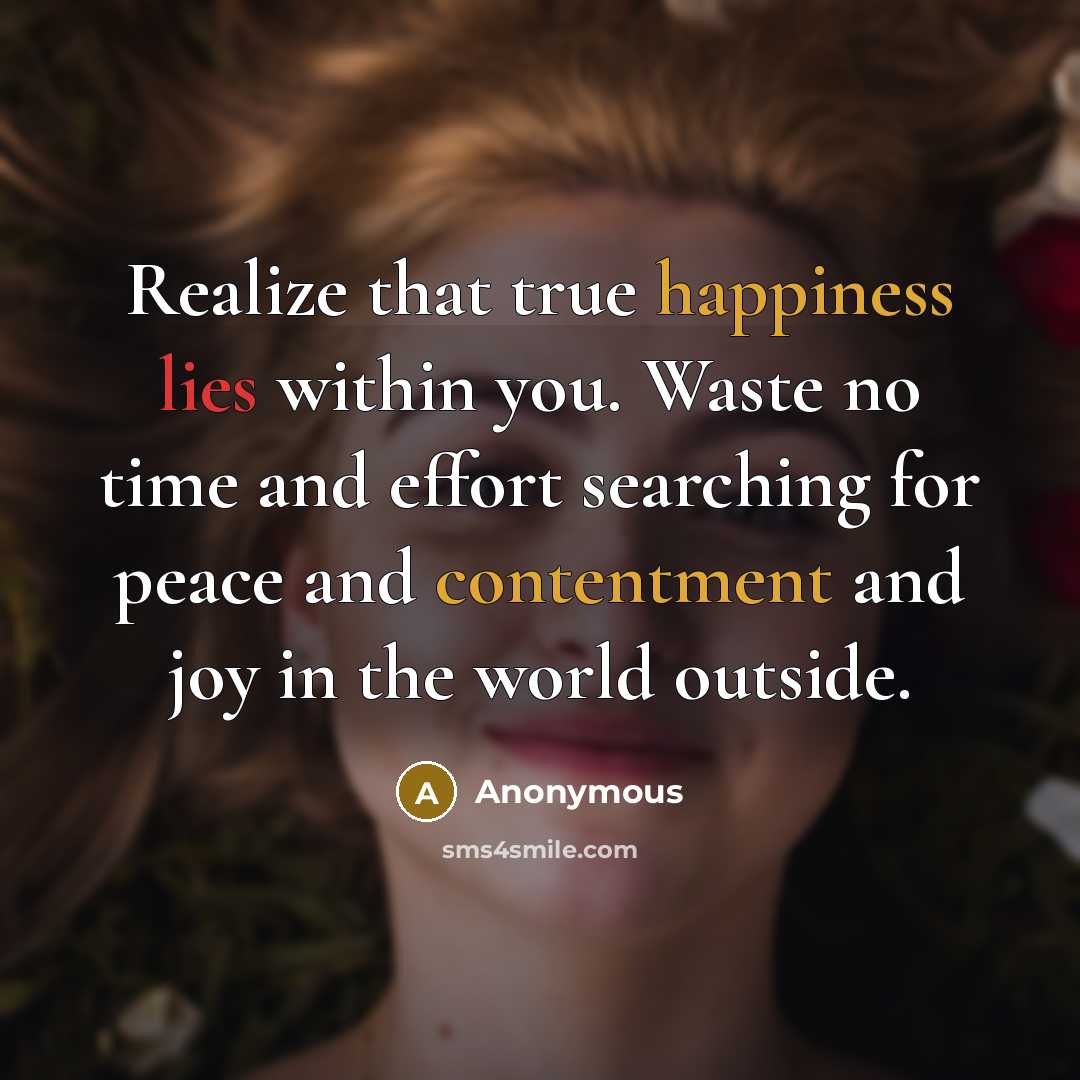 “Realize that true happiness lies within you. Waste no time and effort searching for peace and contentment and joy in the world outside.” quote by Anonymous
