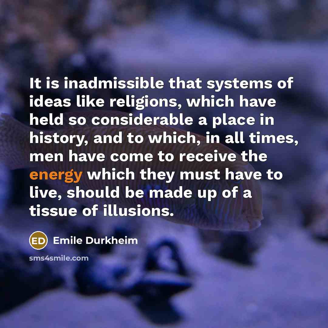 “It is inadmissible that systems of ideas like religions, which have held so considerable a place in history, and to which, in all times, men have come to receive the energy which they must have to live, should be made up of a tissue of illusions.” quote by Emile Durkheim