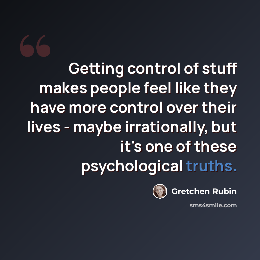 “Getting control of stuff makes people feel like they have more control over their lives - maybe irrationally, but it's one of these psychological truths.” quote by Gretchen Rubin
