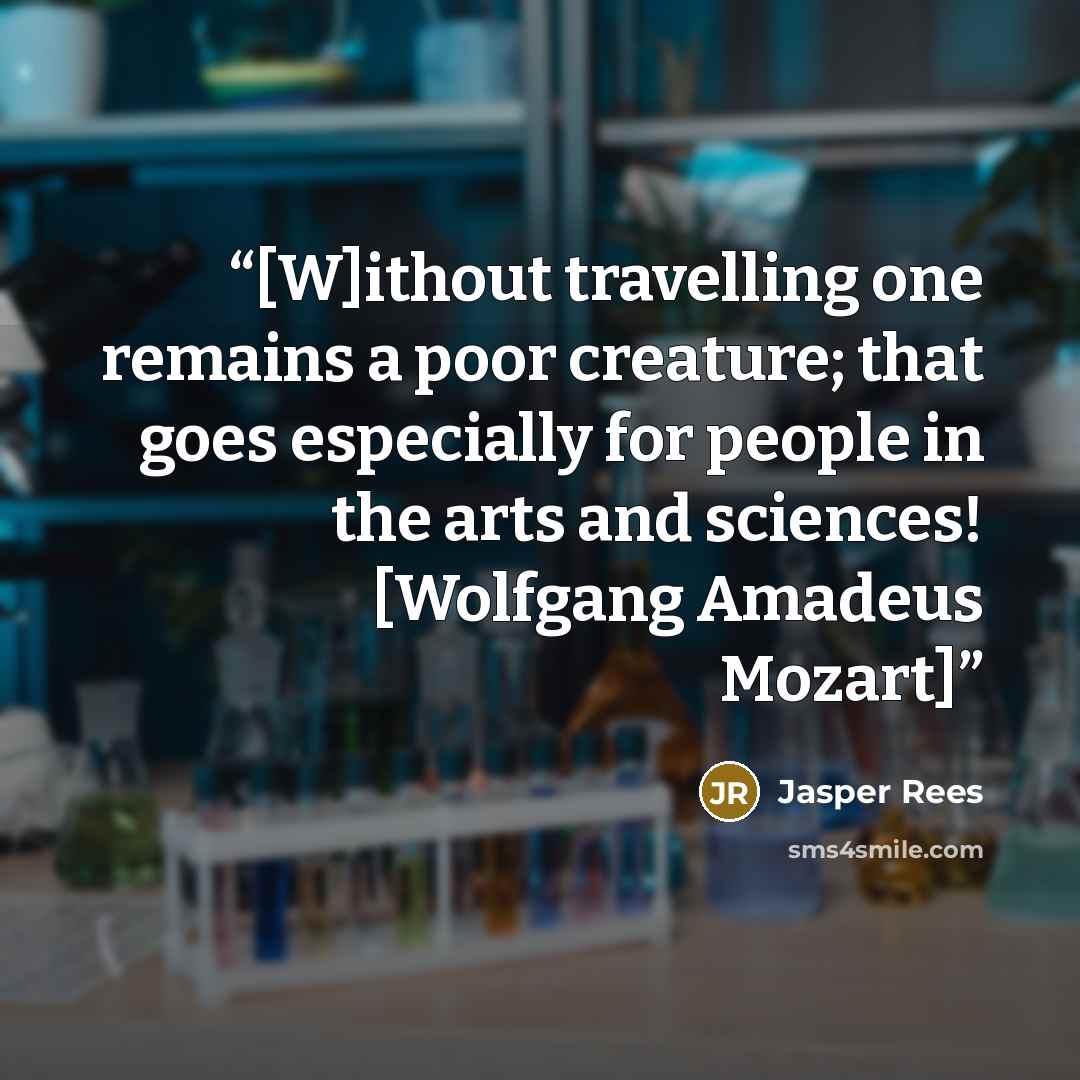 “[W]ithout travelling one remains a poor creature; that goes especially for people in the arts and sciences! [Wolfgang Amadeus Mozart]” quote by Jasper Rees