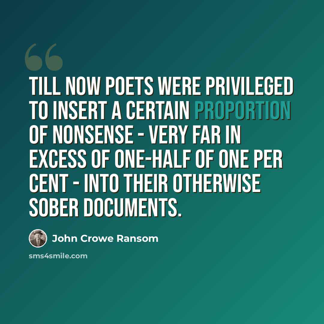 “Till now poets were privileged to insert a certain proportion of nonsense - very far in excess of one-half of one per cent - into their otherwise sober documents.” quote by John Crowe Ransom