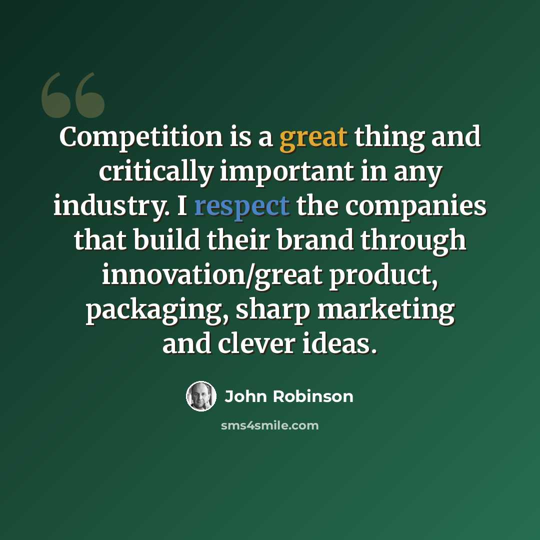 “Competition is a great thing and critically important in any industry. I respect the companies that build their brand through innovation/great product, packaging, sharp marketing and clever ideas.” quote by John Robinson