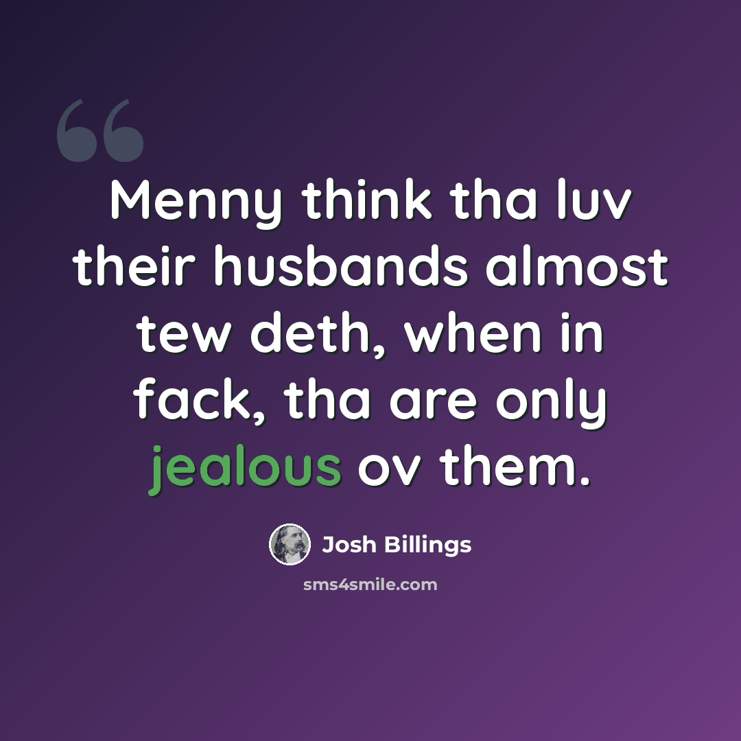 “Menny think tha luv their husbands almost tew deth, when in fack, tha are only jealous ov them.” quote by Josh Billings