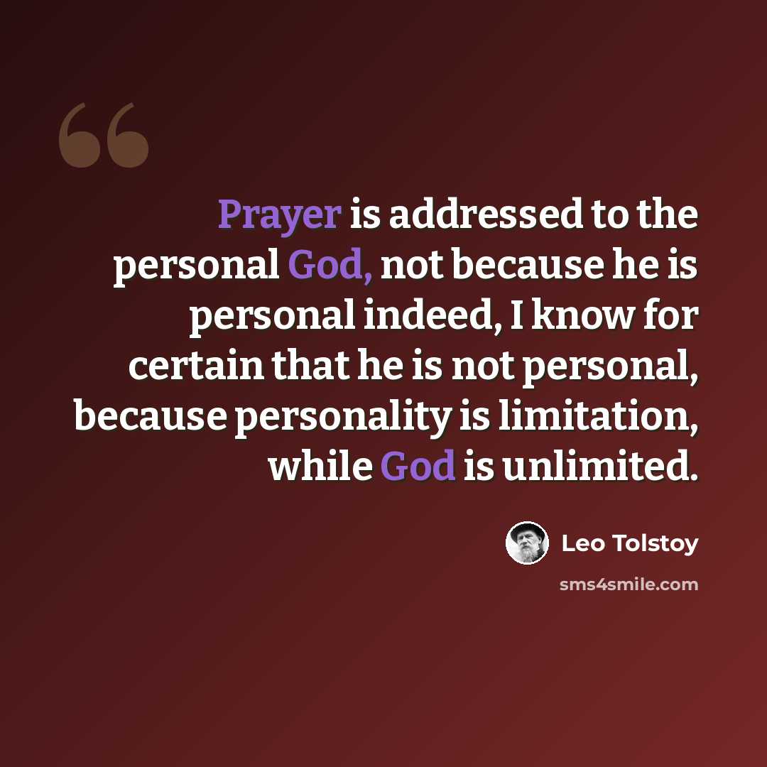 “Prayer is addressed to the personal God, not because he is personal indeed, I know for certain that he is not personal, because personality is limitation, while God is unlimited.” quote by Leo Tolstoy