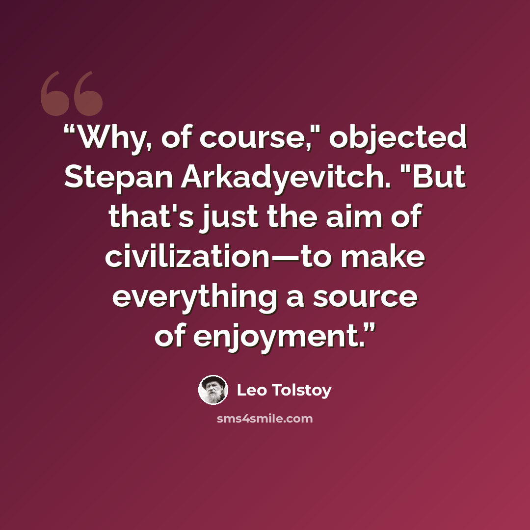 “Why, of course," objected Stepan Arkadyevitch. "But that's just the aim of civilization—to make everything a source of enjoyment.” quote by Leo Tolstoy