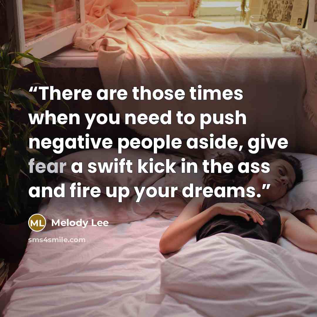 “There are those times when you need to push negative people aside, give fear a swift kick in the ass and fire up your dreams.” quote by Melody Lee