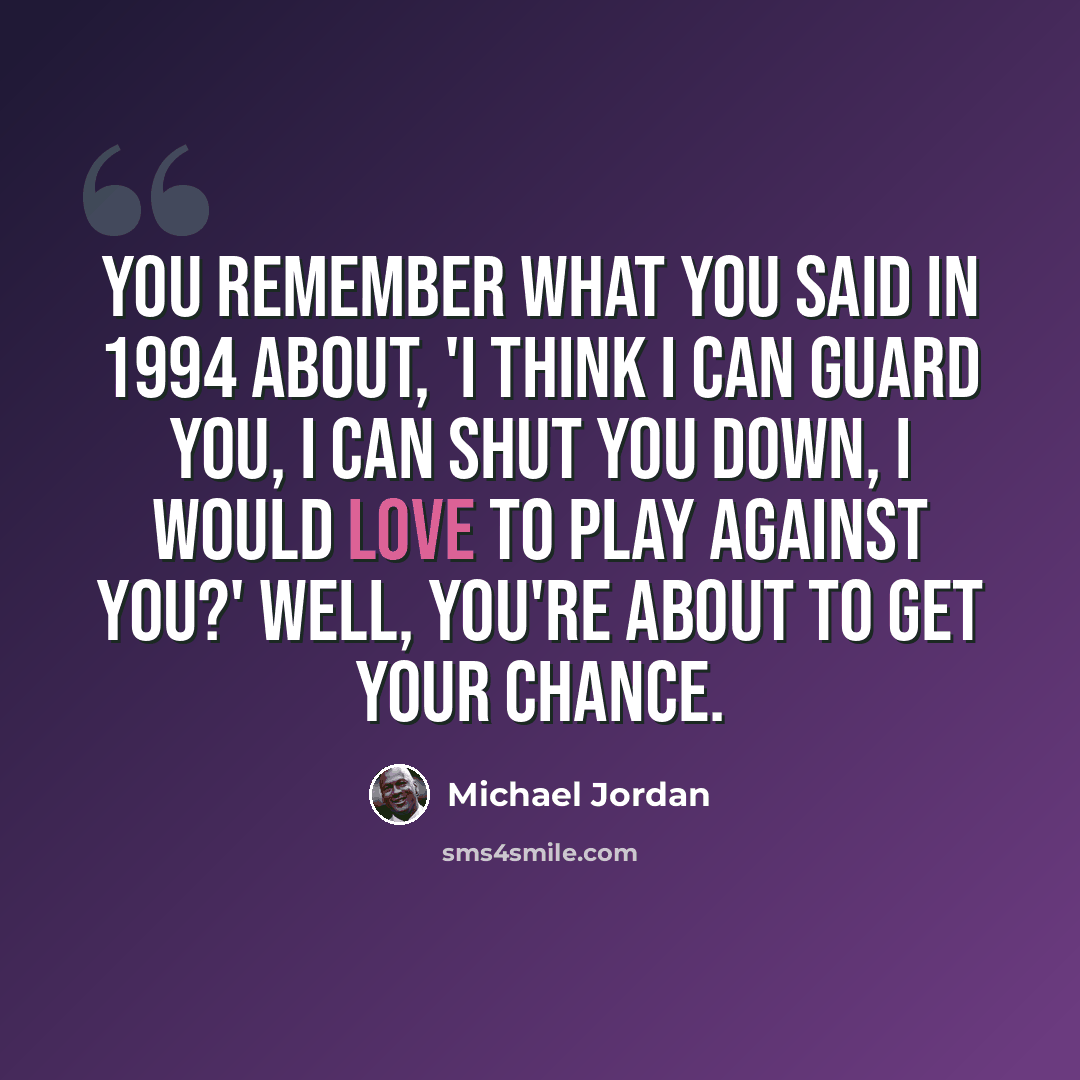 “You remember what you said in 1994 about, 'I think I can guard you, I can shut you down, I would love to play against you?' Well, you're about to get your chance.” quote by Michael Jordan