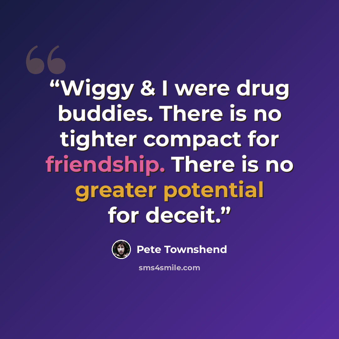“Wiggy & I were drug buddies. There is no tighter compact for friendship. There is no greater potential for deceit.” quote by Pete Townshend