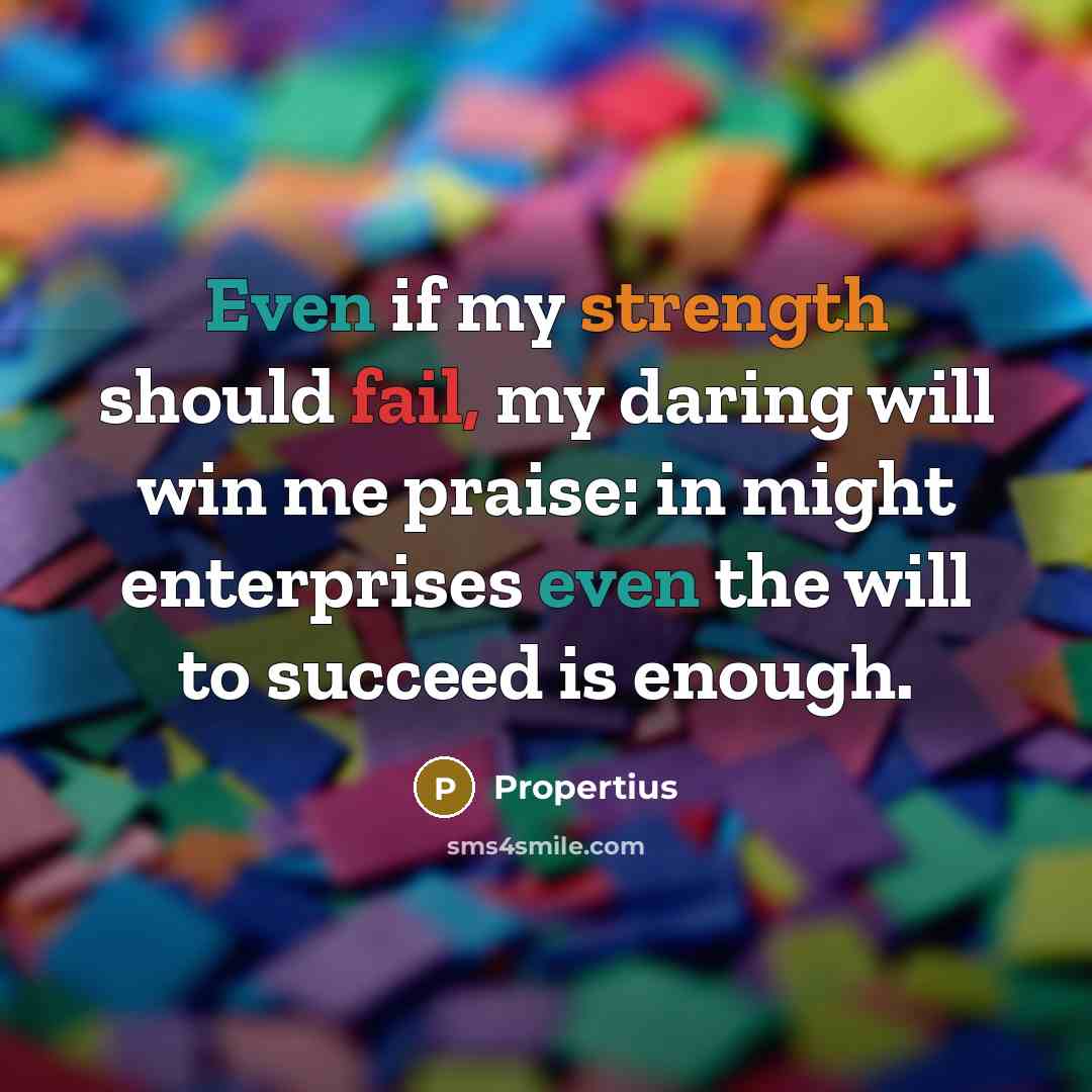 “Even if my strength should fail, my daring will win me praise: in might enterprises even the will to succeed is enough.” quote by Propertius
