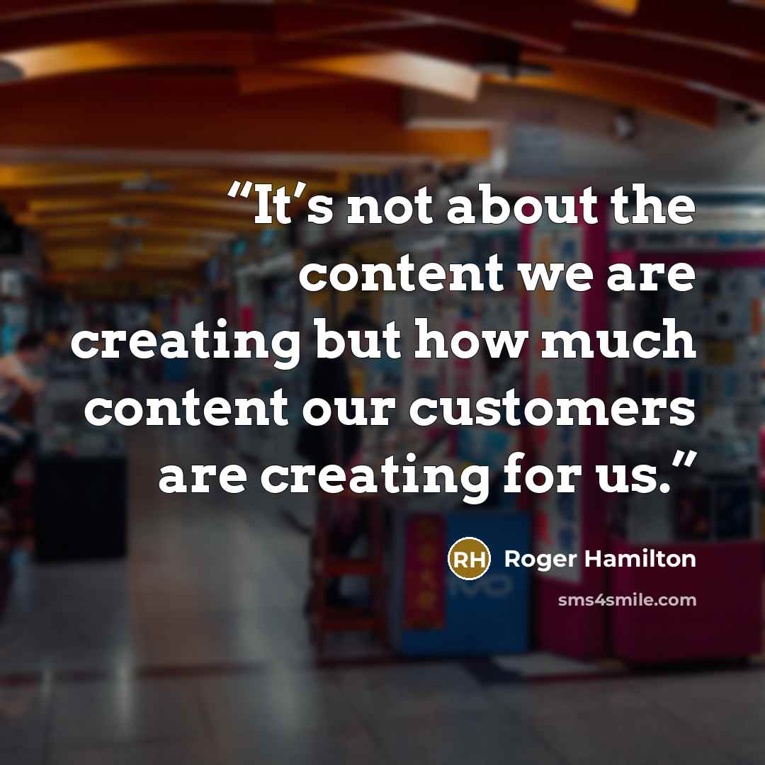 “It’s not about the content we are creating but how much content our customers are creating for us.” quote by Roger Hamilton