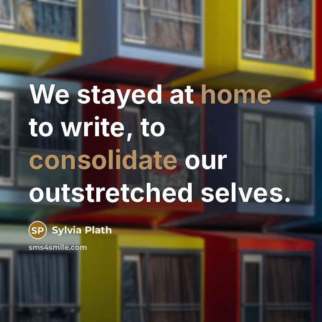 “We stayed at home to write, to consolidate our outstretched selves.” quote by Sylvia Plath