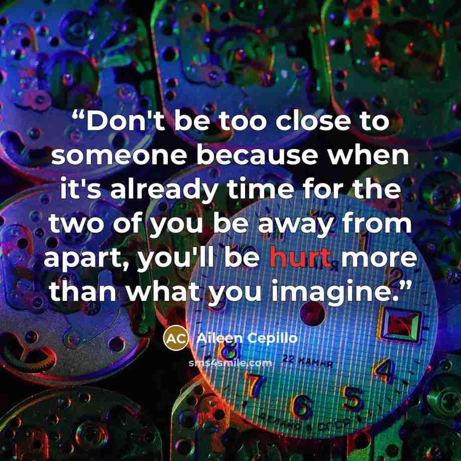 “Don't be too close to someone because when it's already time for the two of you be away from apart, you'll be hurt more than what you imagine.” quote by Aileen Cepillo