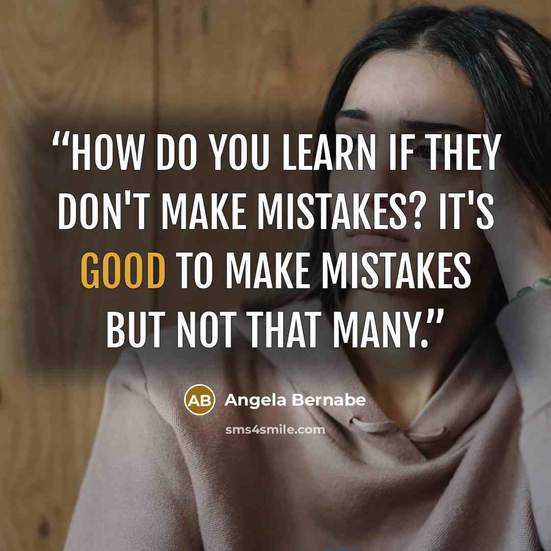 “How do you learn if they don't make mistakes? It's good to make mistakes but not that many.” quote by Angela Bernabe