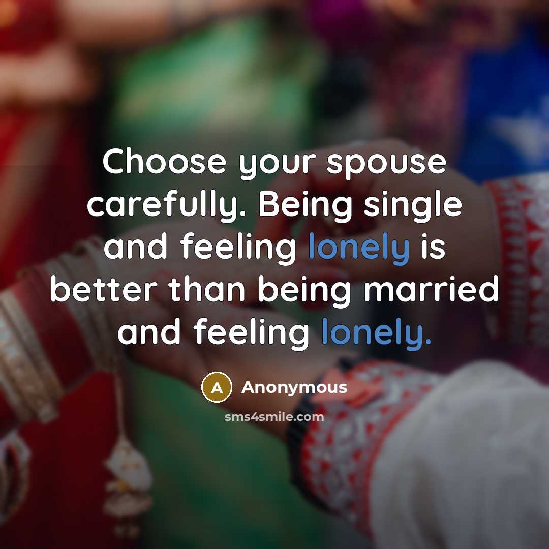 “Choose your spouse carefully. Being single and feeling lonely is better than being married and feeling lonely.” quote by Anonymous