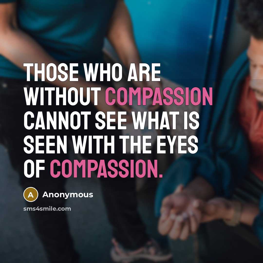 “Those who are without compassion cannot see what is seen with the eyes of compassion.” quote by Anonymous