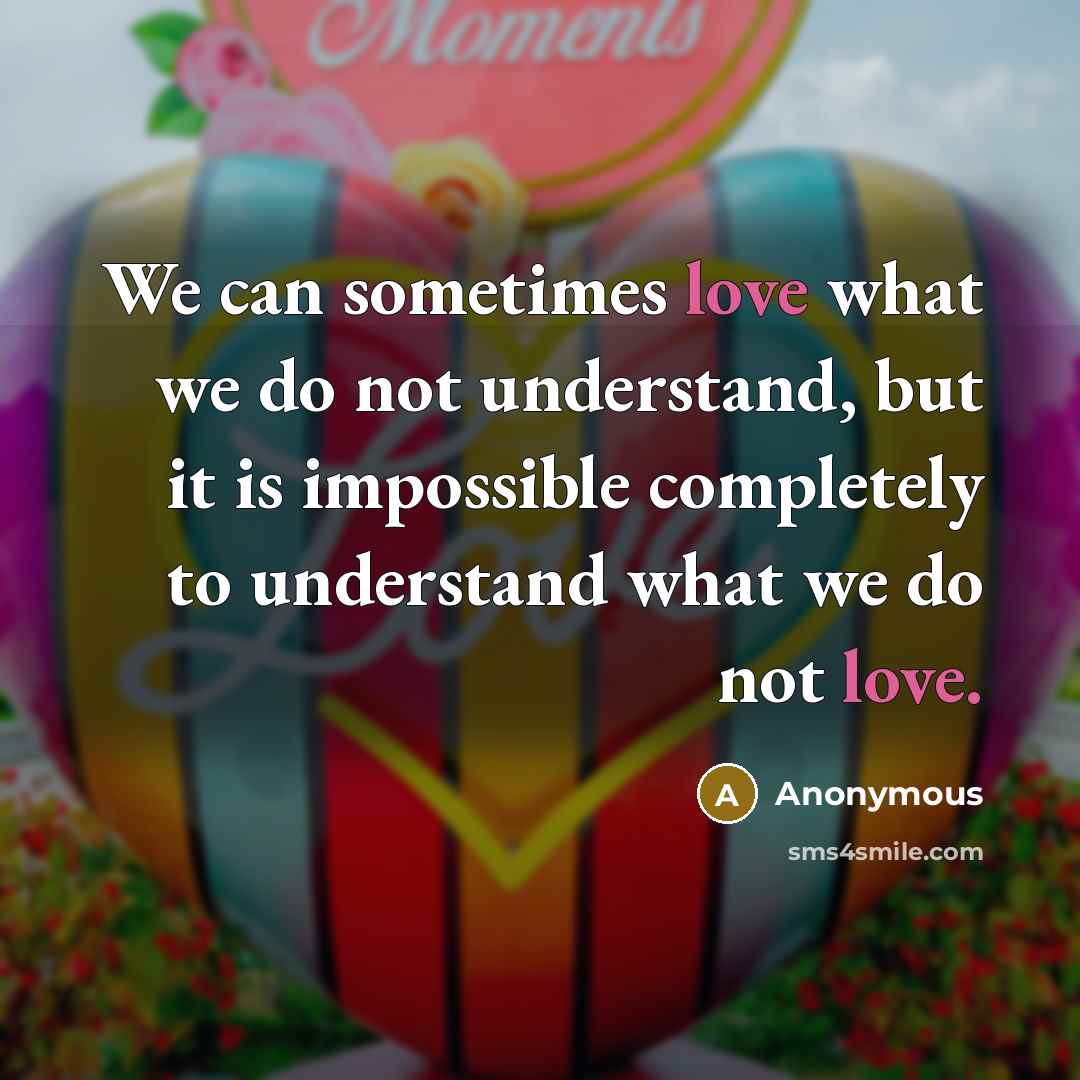 “We can sometimes love what we do not understand, but it is impossible completely to understand what we do not love.” quote by Anonymous