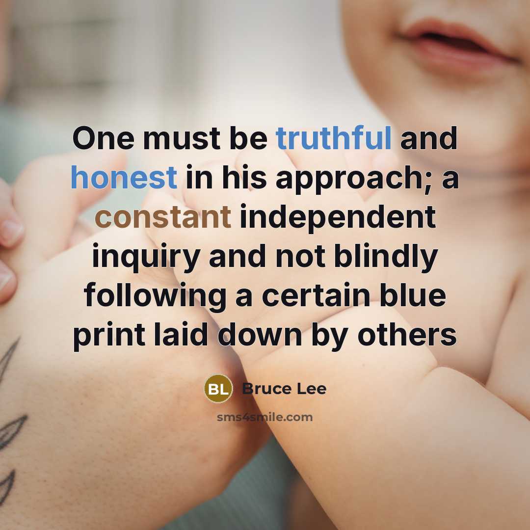 “One must be truthful and honest in his approach; a constant independent inquiry and not blindly following a certain blue print laid down by others” quote by Bruce Lee