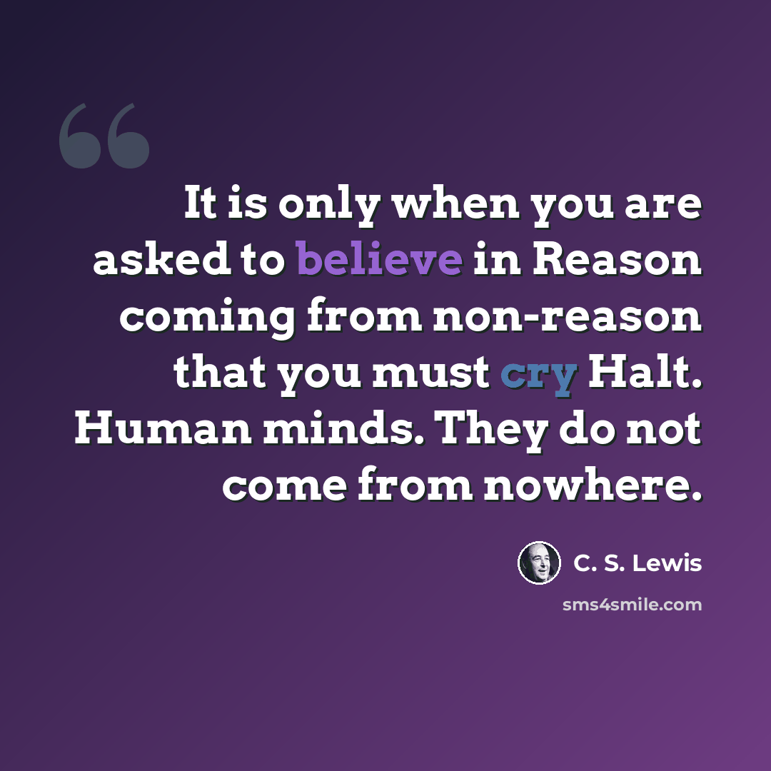 “It is only when you are asked to believe in Reason coming from non-reason that you must cry Halt. Human minds. They do not come from nowhere.” quote by C. S. Lewis