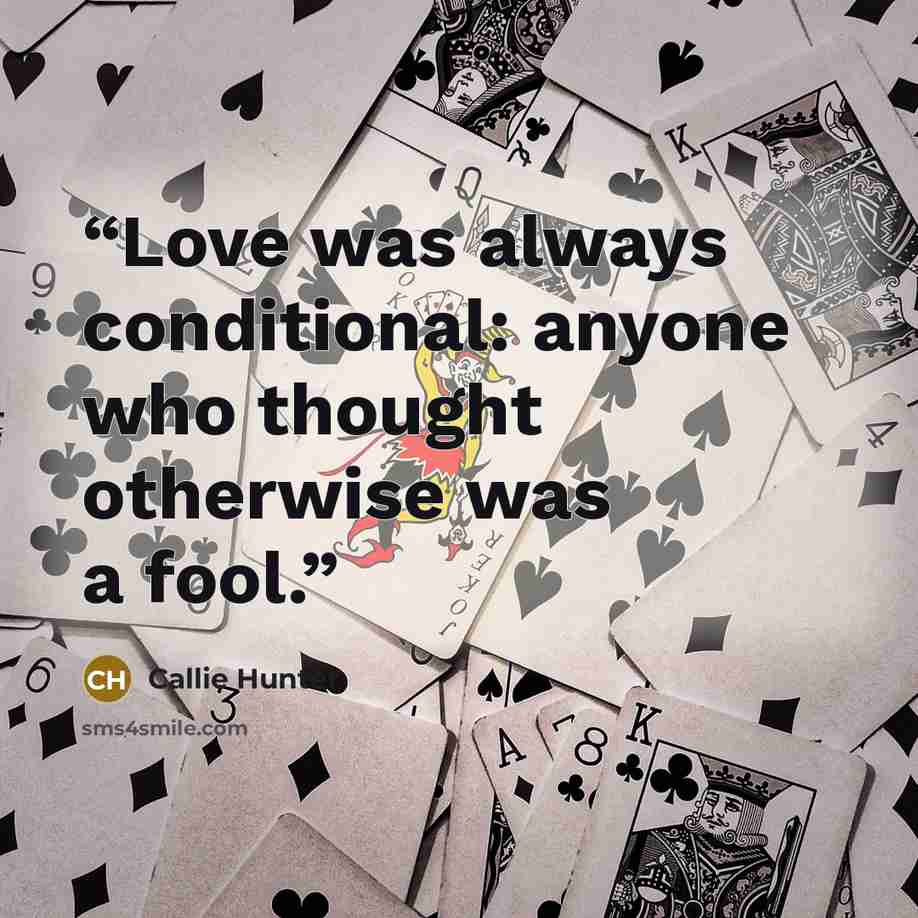 “Love was always conditional: anyone who thought otherwise was a fool.” quote by Callie Hunter