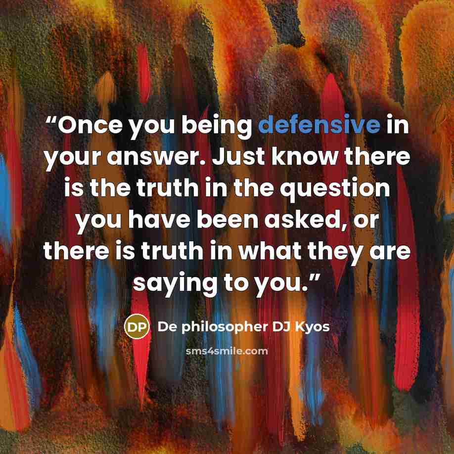 “Once you being defensive in your answer. Just know there is the truth in the question you have been asked, or there is truth in what they are saying to you.” quote by De philosopher DJ Kyos