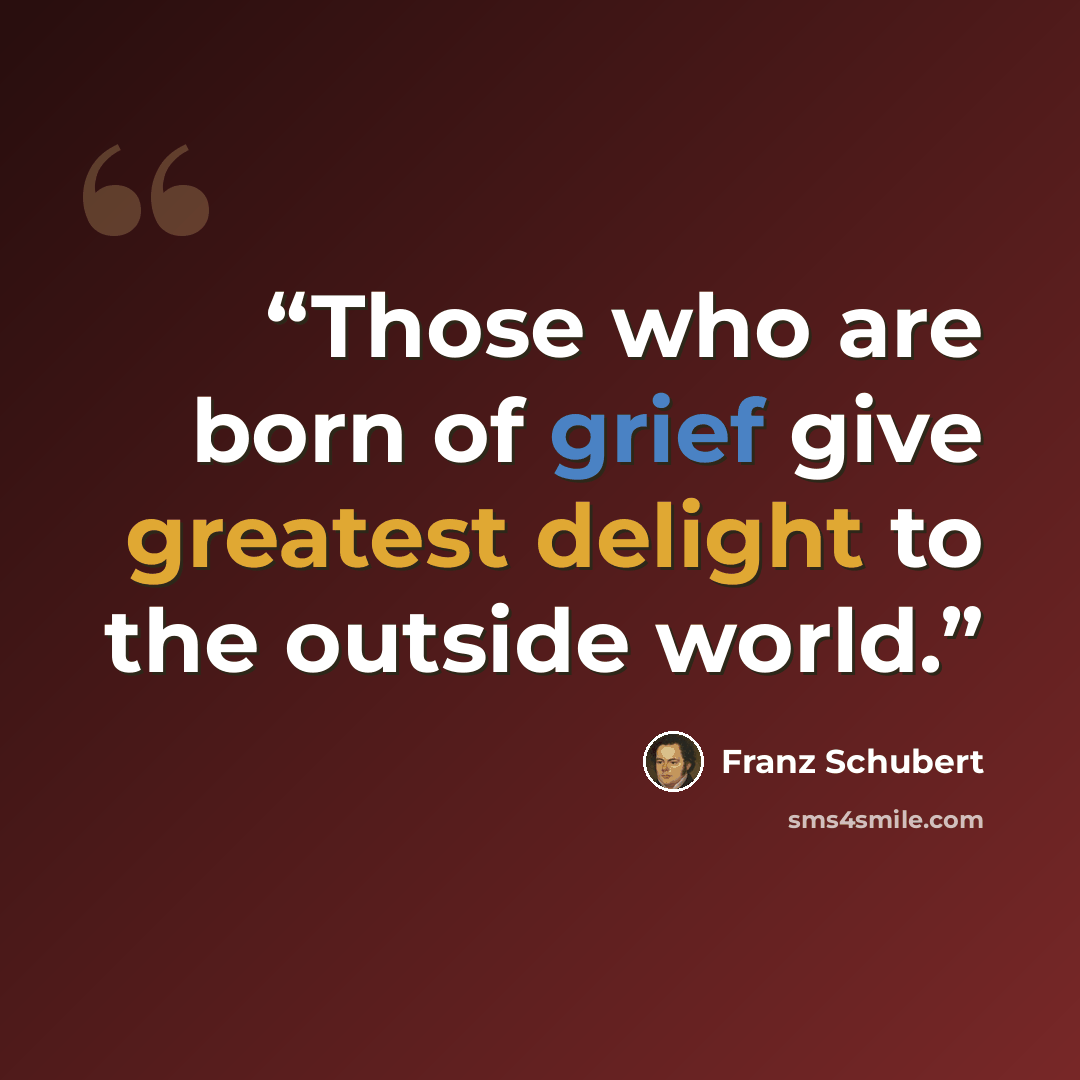 “Those who are born of grief give greatest delight to the outside world.” quote by Franz Schubert