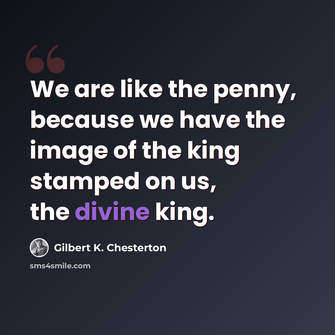 “We are like the penny, because we have the image of the king stamped on us, the divine king.” quote by Gilbert K. Chesterton