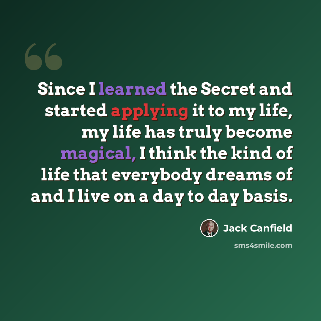 “Since I learned the Secret and started applying it to my life, my life has truly become magical, I think the kind of life that everybody dreams of and I live on a day to day basis.” quote by Jack Canfield