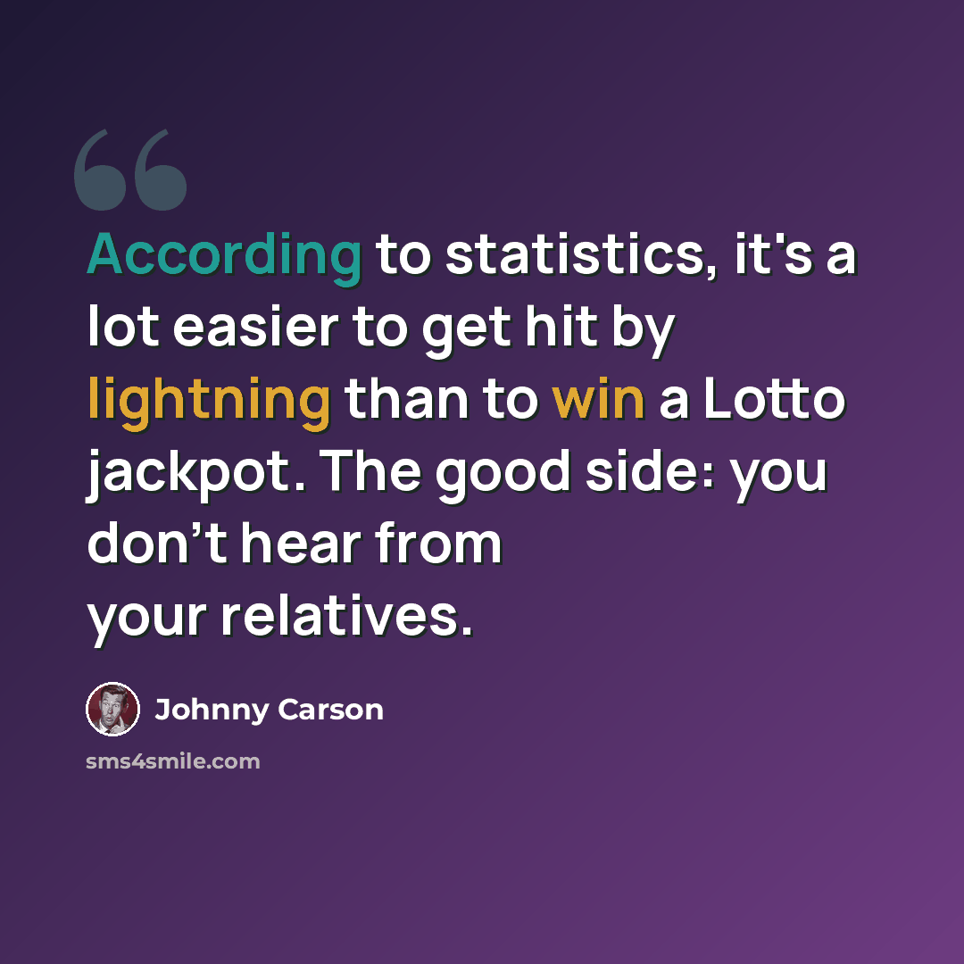 “According to statistics, it's a lot easier to get hit by lightning than to win a Lotto jackpot. The good side: you don't hear from your relatives.” quote by Johnny Carson