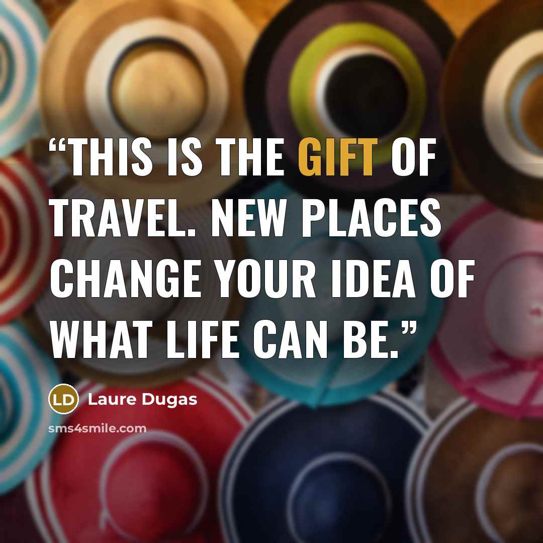 “This is the gift of travel. New places change your idea of what life can be.” quote by Laure Dugas