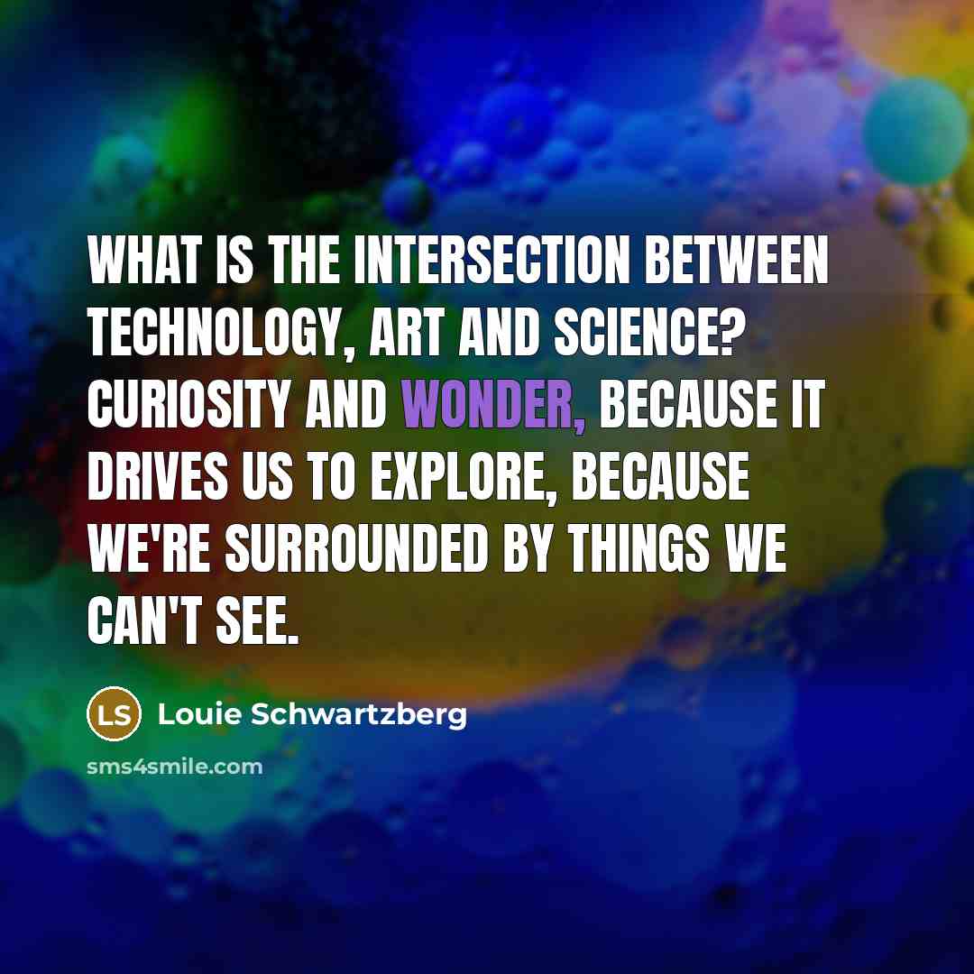 “What is the intersection between technology, art and science? Curiosity and wonder, because it drives us to explore, because we're surrounded by things we can't see.” quote by Louie Schwartzberg