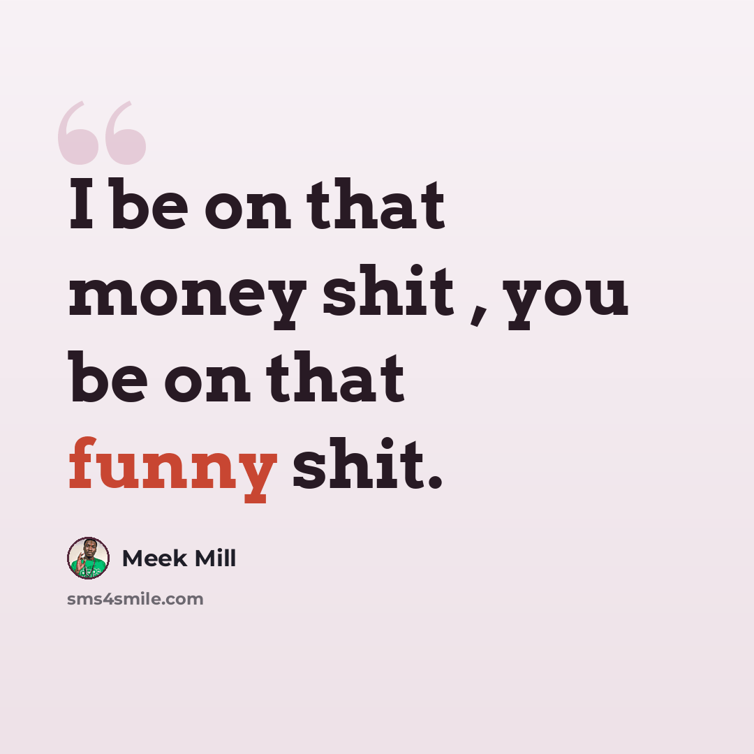 “I be on that money shit , you be on that funny shit.” quote by Meek Mill