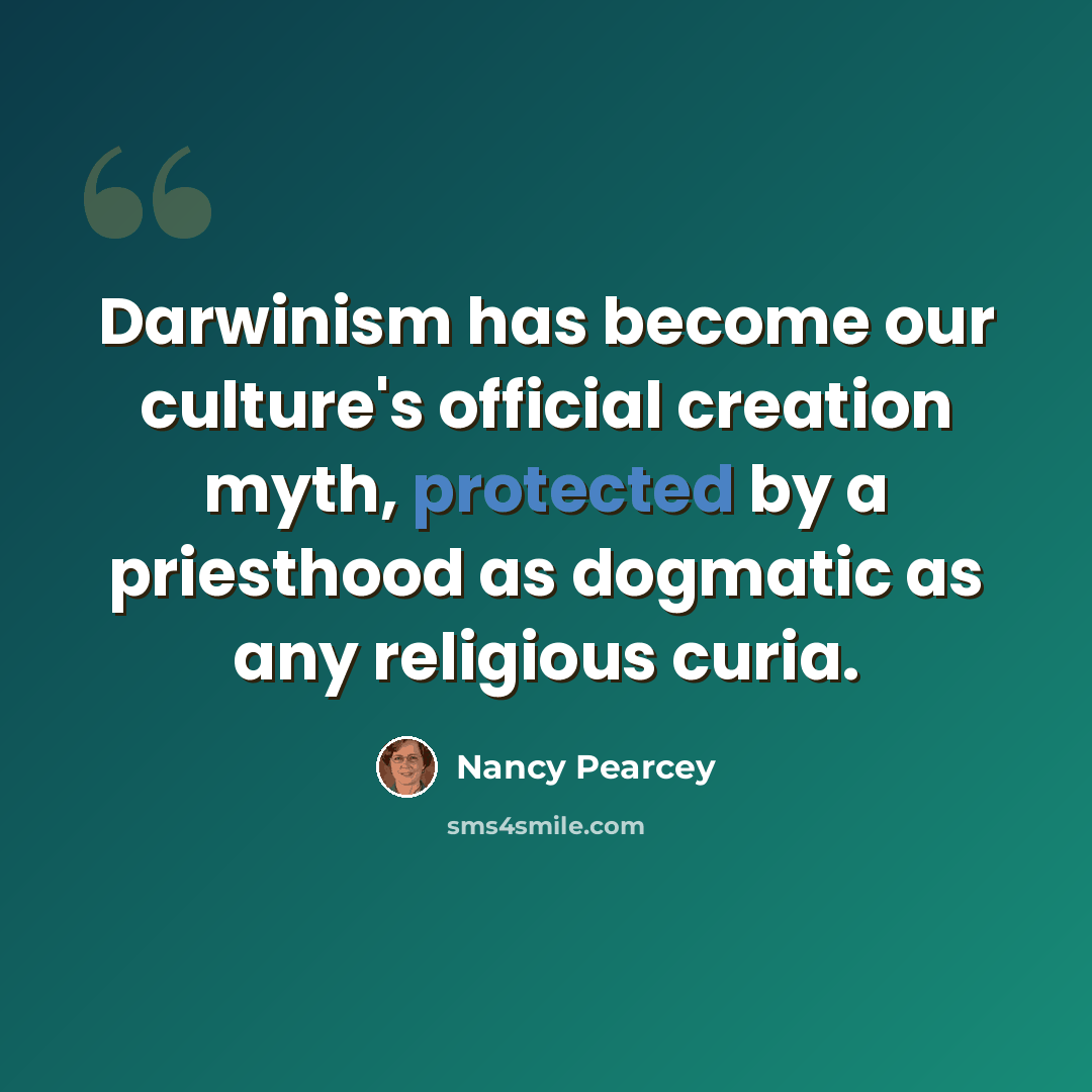 “Darwinism has become our culture's official creation myth, protected by a priesthood as dogmatic as any religious curia.” quote by Nancy Pearcey